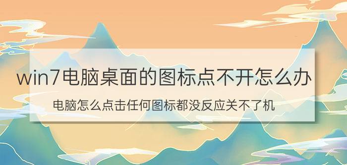 win7电脑桌面的图标点不开怎么办 电脑怎么点击任何图标都没反应关不了机？